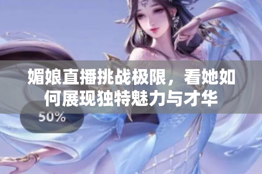 媚娘直播挑战极限，看她如何展现独特魅力与才华