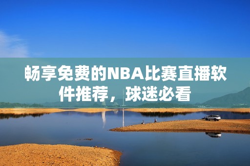 畅享免费的NBA比赛直播软件推荐，球迷必看