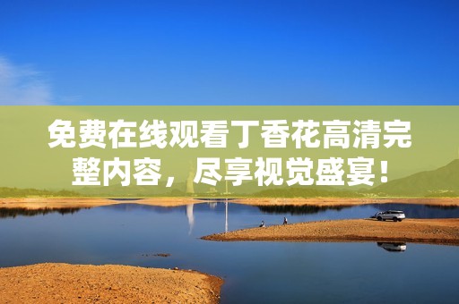免费在线观看丁香花高清完整内容，尽享视觉盛宴！