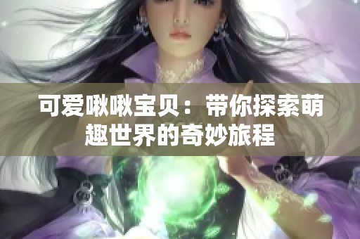 可爱啾啾宝贝：带你探索萌趣世界的奇妙旅程