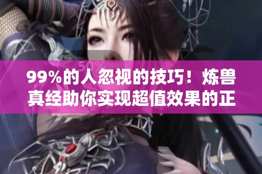 99%的人忽视的技巧！炼兽真经助你实现超值效果的正确使用方法