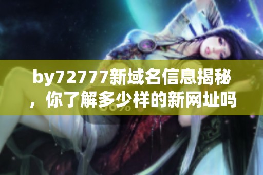 by72777新域名信息揭秘，你了解多少样的新网址吗