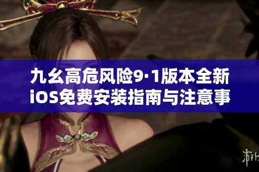 九幺高危风险9·1版本全新iOS免费安装指南与注意事项