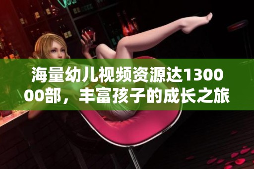 海量幼儿视频资源达130000部，丰富孩子的成长之旅