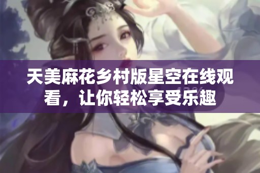 天美麻花乡村版星空在线观看，让你轻松享受乐趣