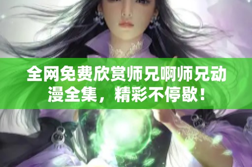 全网免费欣赏师兄啊师兄动漫全集，精彩不停歇！