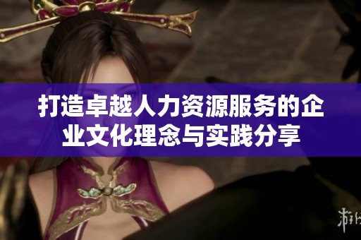 打造卓越人力资源服务的企业文化理念与实践分享