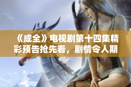 《成全》电视剧第十四集精彩预告抢先看，剧情令人期待!