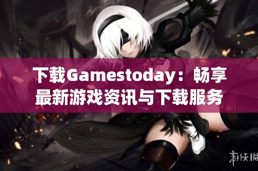 下载Gamestoday：畅享最新游戏资讯与下载服务