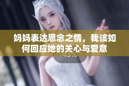 妈妈表达思念之情，我该如何回应她的关心与爱意