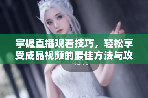 掌握直播观看技巧，轻松享受成品视频的最佳方法与攻略