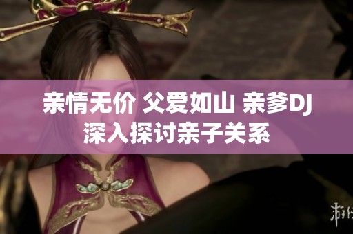 亲情无价 父爱如山 亲爹DJ深入探讨亲子关系