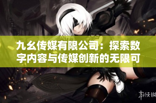 九幺传媒有限公司：探索数字内容与传媒创新的无限可能
