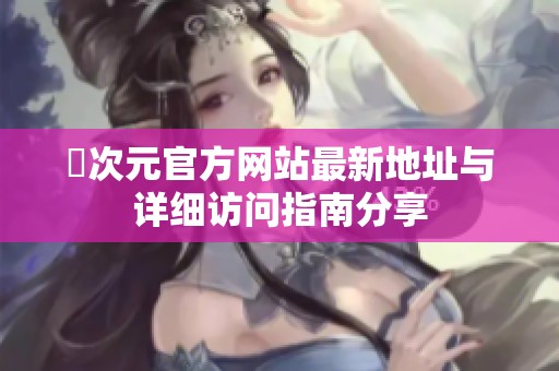 囧次元官方网站最新地址与详细访问指南分享