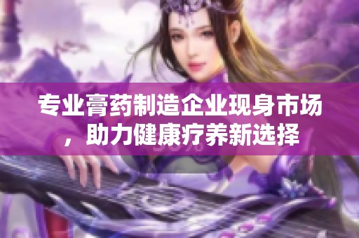 专业膏药制造企业现身市场，助力健康疗养新选择