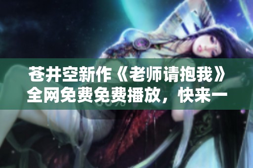苍井空新作《老师请抱我》全网免费免费播放，快来一起欣赏吧