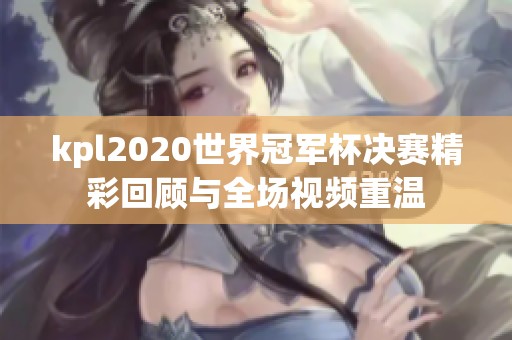 kpl2020世界冠军杯决赛精彩回顾与全场视频重温