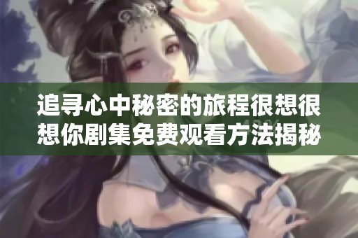 追寻心中秘密的旅程很想很想你剧集免费观看方法揭秘