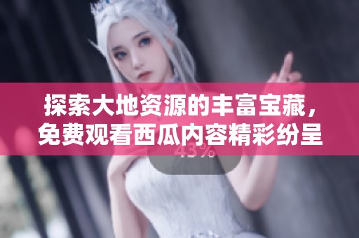 探索大地资源的丰富宝藏，免费观看西瓜内容精彩纷呈