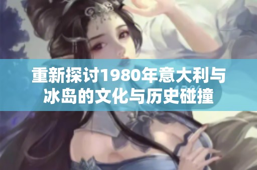 重新探讨1980年意大利与冰岛的文化与历史碰撞