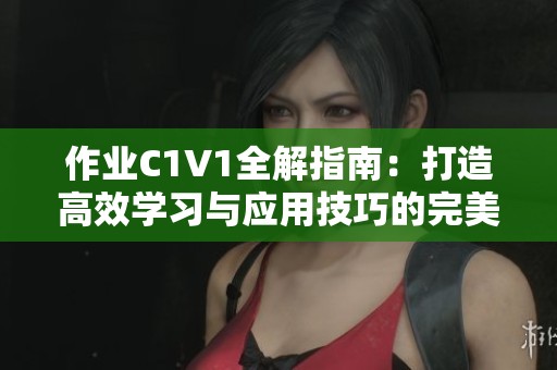作业C1V1全解指南：打造高效学习与应用技巧的完美流程