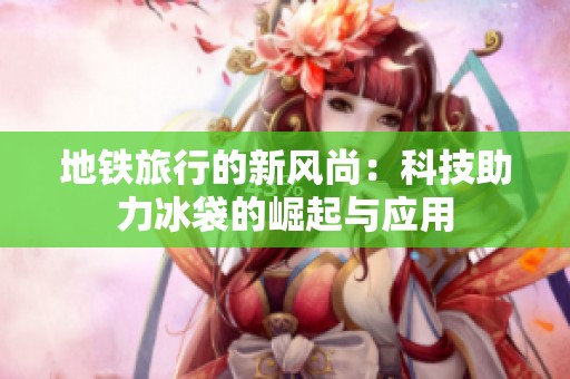 地铁旅行的新风尚：科技助力冰袋的崛起与应用