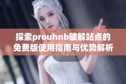 探索prouhnb破解站点的免费版使用指南与优势解析