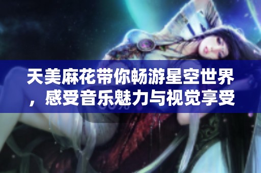 天美麻花带你畅游星空世界，感受音乐魅力与视觉享受
