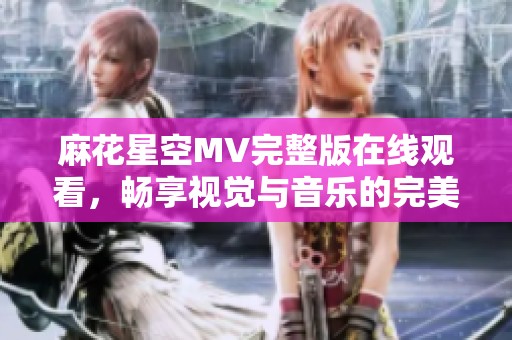 麻花星空MV完整版在线观看，畅享视觉与音乐的完美结合