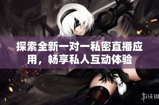探索全新一对一私密直播应用，畅享私人互动体验