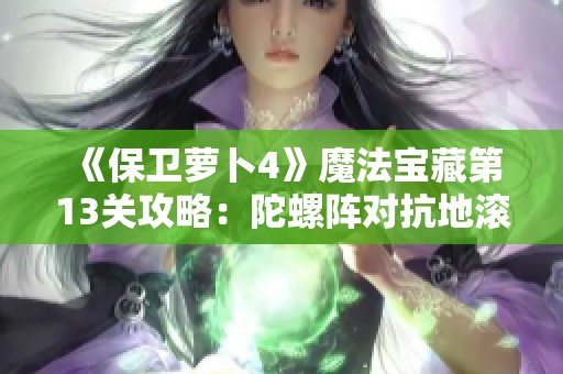 《保卫萝卜4》魔法宝藏第13关攻略：陀螺阵对抗地滚兔方法详解