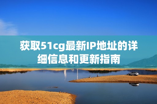获取51cg最新IP地址的详细信息和更新指南