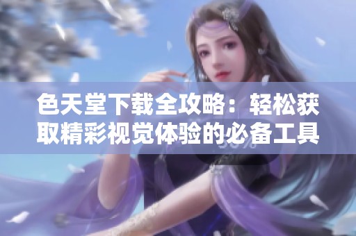 色天堂下载全攻略：轻松获取精彩视觉体验的必备工具