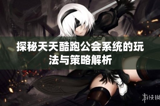 探秘天天酷跑公会系统的玩法与策略解析