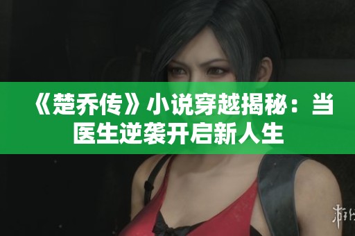 《楚乔传》小说穿越揭秘：当医生逆袭开启新人生
