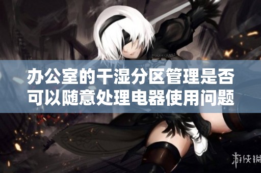 办公室的干湿分区管理是否可以随意处理电器使用问题