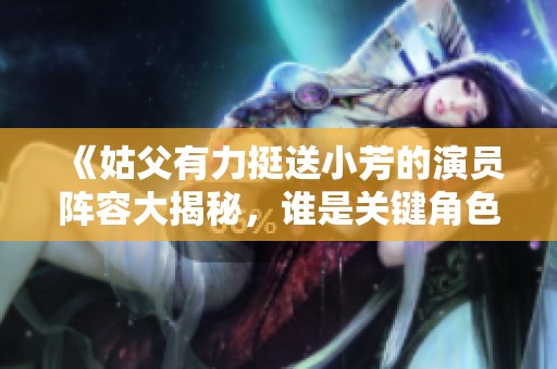 《姑父有力挺送小芳的演员阵容大揭秘，谁是关键角色》