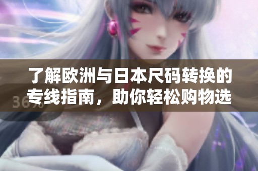 了解欧洲与日本尺码转换的专线指南，助你轻松购物选择