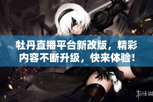 牡丹直播平台新改版，精彩内容不断升级，快来体验！