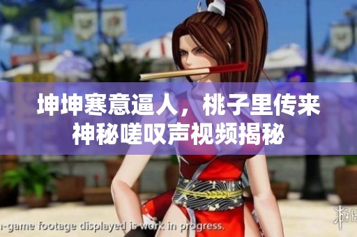 坤坤寒意逼人，桃子里传来神秘嗟叹声视频揭秘