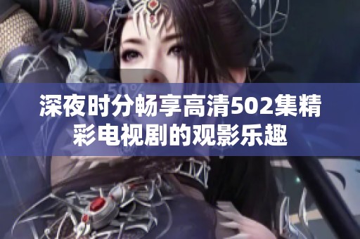 深夜时分畅享高清502集精彩电视剧的观影乐趣