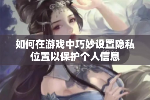 如何在游戏中巧妙设置隐私位置以保护个人信息