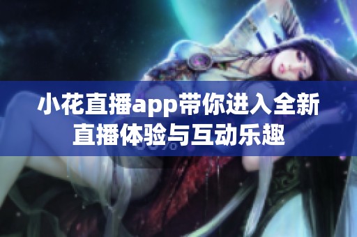 小花直播app带你进入全新直播体验与互动乐趣