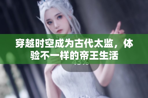 穿越时空成为古代太监，体验不一样的帝王生活