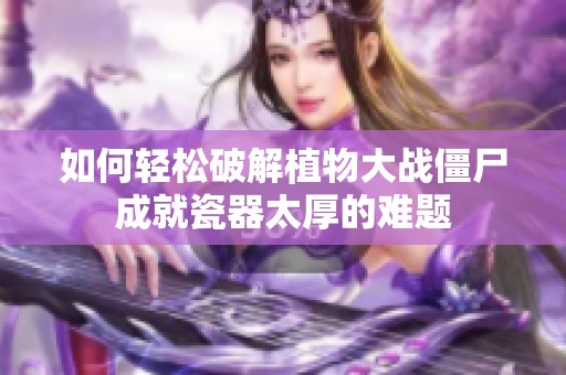 如何轻松破解植物大战僵尸成就瓷器太厚的难题