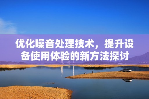 优化噪音处理技术，提升设备使用体验的新方法探讨