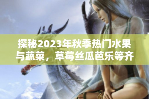探秘2023年秋季热门水果与蔬菜，草莓丝瓜芭乐等齐聚一堂