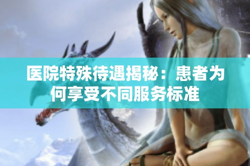 医院特殊待遇揭秘：患者为何享受不同服务标准