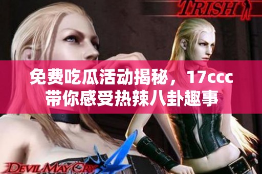 免费吃瓜活动揭秘，17ccc带你感受热辣八卦趣事