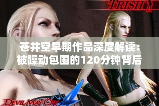 苍井空早期作品深度解读：被躁动包围的120分钟背后故事